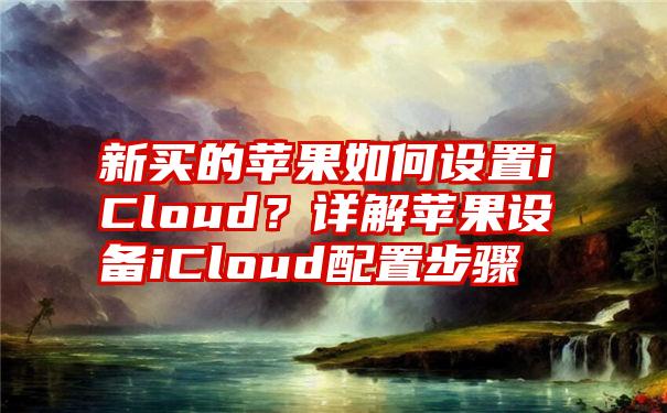 新买的苹果如何设置iCloud？详解苹果设备iCloud配置步骤