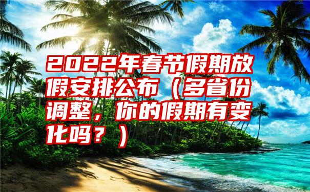 2022年春节假期放假安排公布（多省份调整，你的假期有变化吗？）