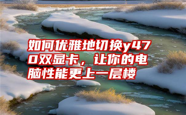 如何优雅地切换y470双显卡，让你的电脑性能更上一层楼