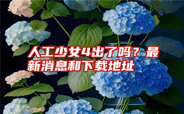 人工少女4出了吗？最新消息和下载地址