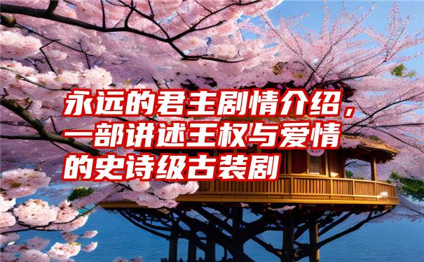 永远的君主剧情介绍，一部讲述王权与爱情的史诗级古装剧