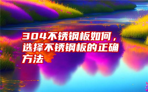 304不锈钢板如何，选择不锈钢板的正确方法