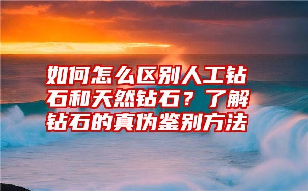 如何怎么区别人工钻石和天然钻石？了解钻石的真伪鉴别方法