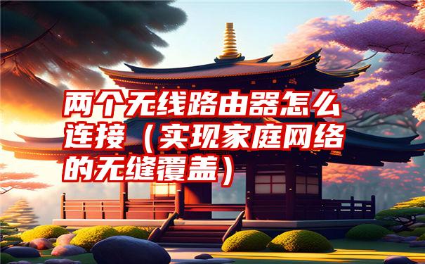 两个无线路由器怎么连接（实现家庭网络的无缝覆盖）