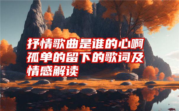 抒情歌曲是谁的心啊孤单的留下的歌词及情感解读