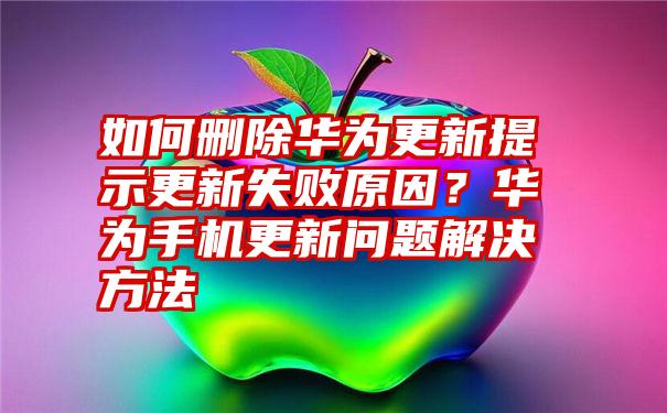 如何删除华为更新提示更新失败原因？华为手机更新问题解决方法