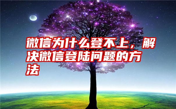 微信为什么登不上，解决微信登陆问题的方法