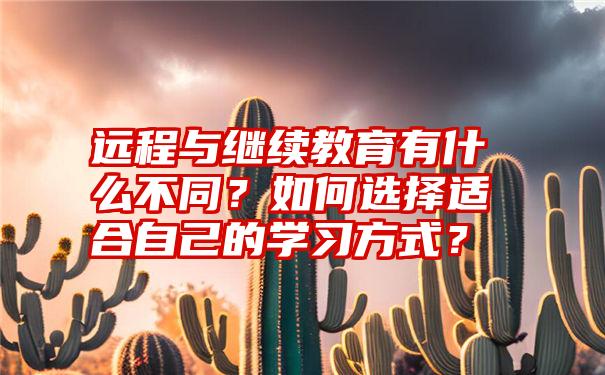 远程与继续教育有什么不同？如何选择适合自己的学习方式？