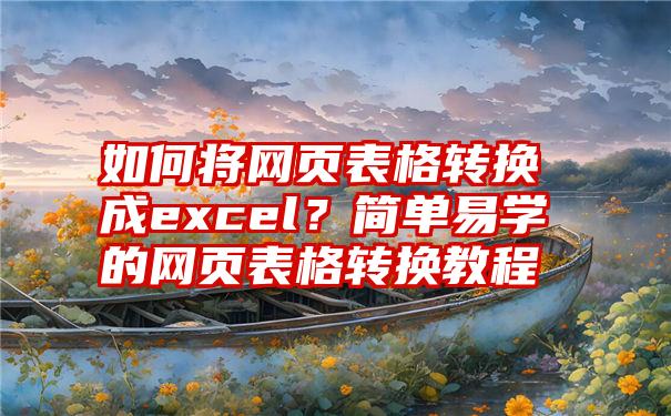 如何将网页表格转换成excel？简单易学的网页表格转换教程