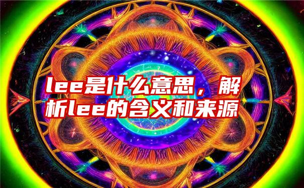 lee是什么意思，解析lee的含义和来源