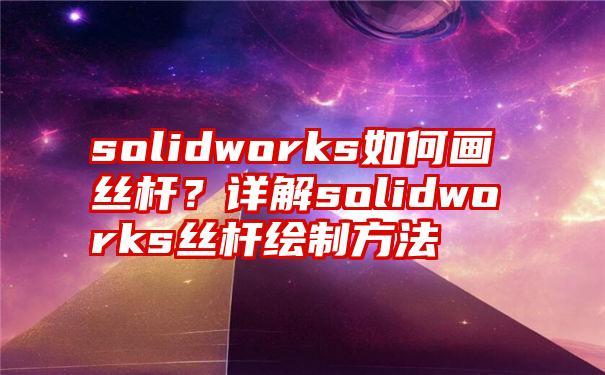 solidworks如何画丝杆？详解solidworks丝杆绘制方法