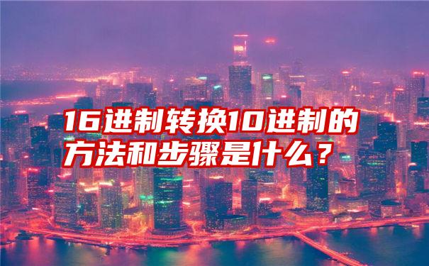 16进制转换10进制的方法和步骤是什么？