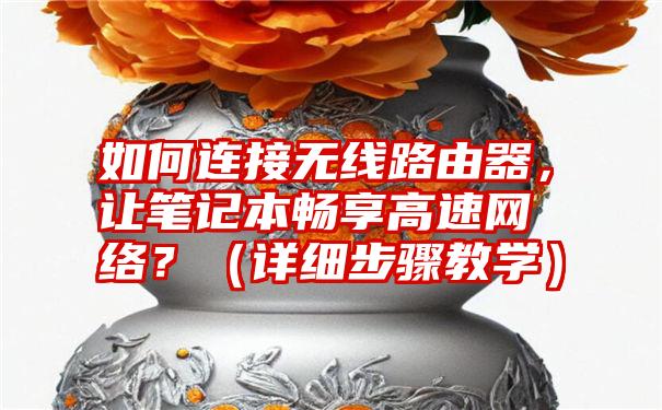 如何连接无线路由器，让笔记本畅享高速网络？（详细步骤教学）