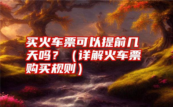 买火车票可以提前几天吗？（详解火车票购买规则）