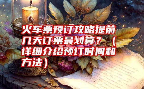 火车票预订攻略提前几天订票最划算？（详细介绍预订时间和方法）