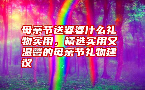 母亲节送婆婆什么礼物实用，精选实用又温馨的母亲节礼物建议