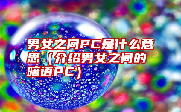 男女之间PC是什么意思（介绍男女之间的暗语PC）