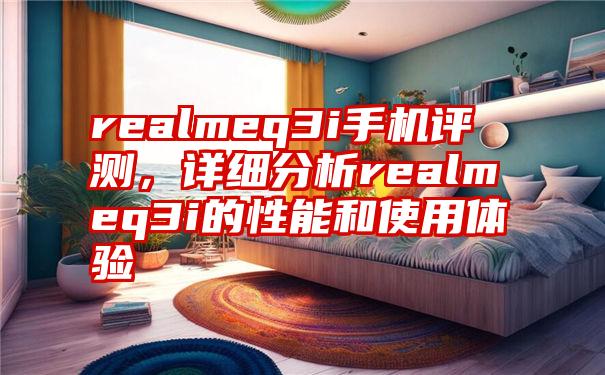 realmeq3i手机评测，详细分析realmeq3i的性能和使用体验