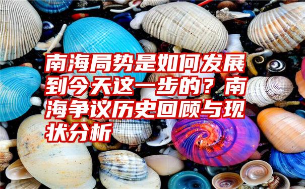 南海局势是如何发展到今天这一步的？南海争议历史回顾与现状分析