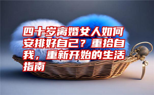 四十岁离婚女人如何安排好自己？重拾自我，重新开始的生活指南