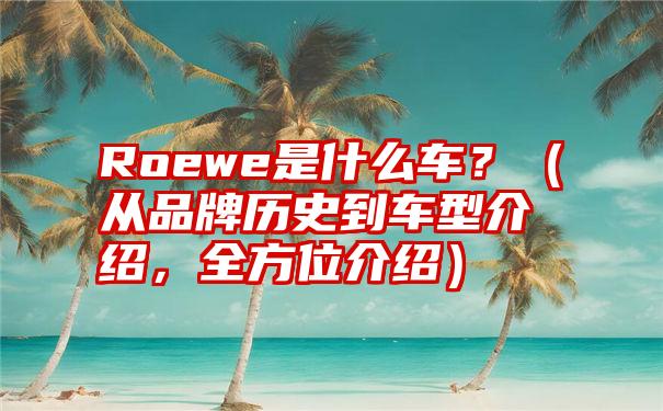 Roewe是什么车？（从品牌历史到车型介绍，全方位介绍）