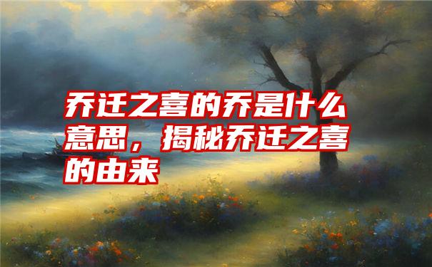 乔迁之喜的乔是什么意思，揭秘乔迁之喜的由来