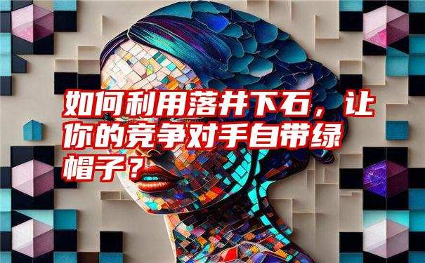 如何利用落井下石，让你的竞争对手自带绿帽子？