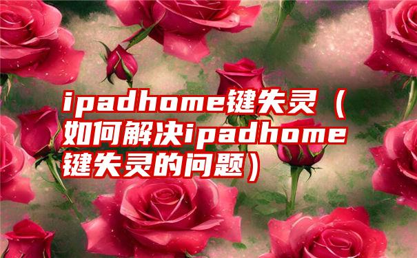 ipadhome键失灵（如何解决ipadhome键失灵的问题）