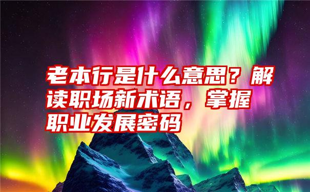 老本行是什么意思？解读职场新术语，掌握职业发展密码