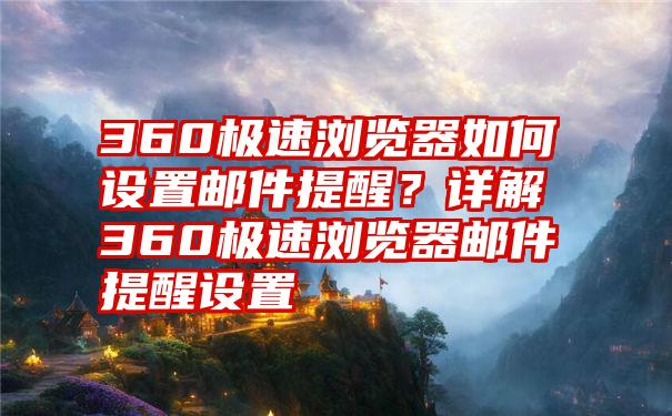 360极速浏览器如何设置邮件提醒？详解360极速浏览器邮件提醒设置