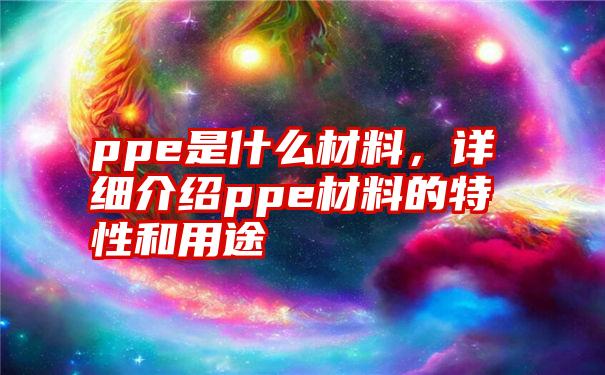 ppe是什么材料，详细介绍ppe材料的特性和用途