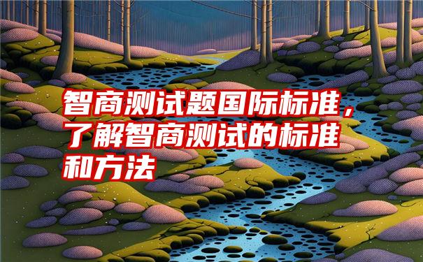 智商测试题国际标准，了解智商测试的标准和方法