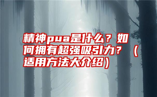 精神pua是什么？如何拥有超强吸引力？（适用方法大介绍）