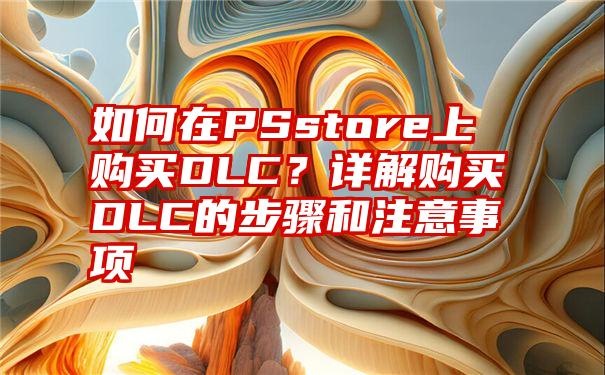 如何在PSstore上购买DLC？详解购买DLC的步骤和注意事项