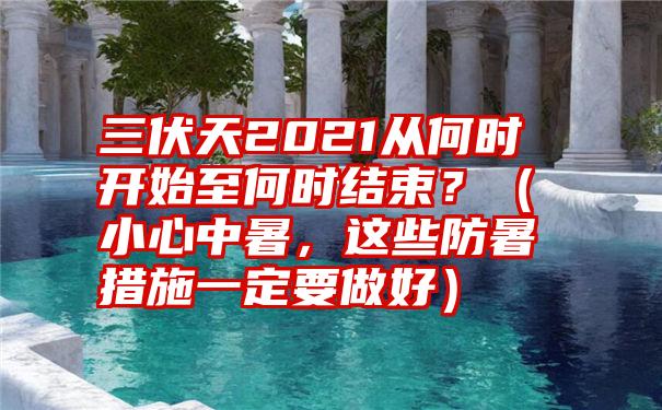 三伏天2021从何时开始至何时结束？（小心中暑，这些防暑措施一定要做好）