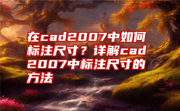 在cad2007中如何标注尺寸？详解cad2007中标注尺寸的方法