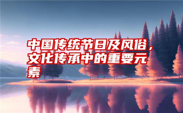 中国传统节日及风俗，文化传承中的重要元素