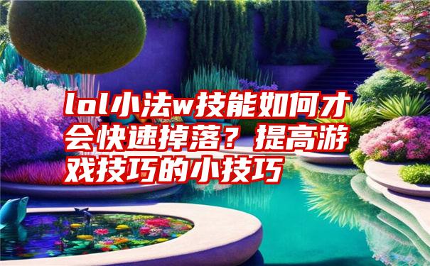 lol小法w技能如何才会快速掉落？提高游戏技巧的小技巧