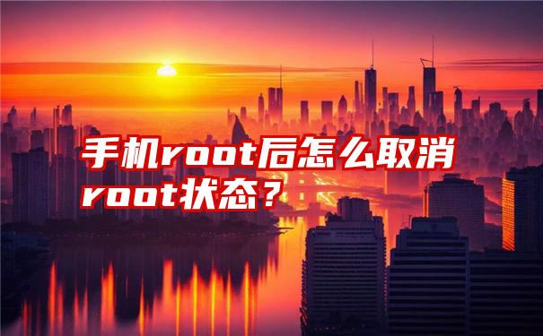 手机root后怎么取消root状态？