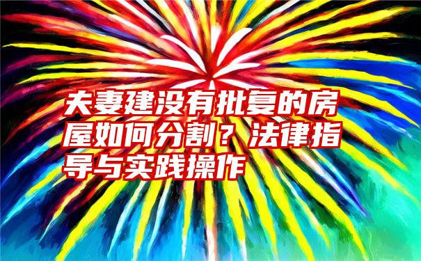 夫妻建没有批复的房屋如何分割？法律指导与实践操作