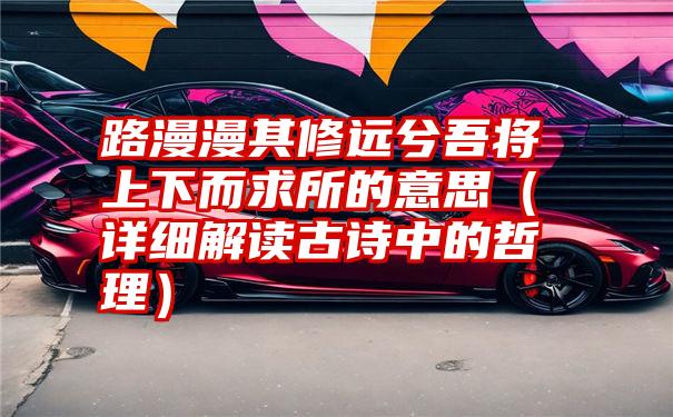 路漫漫其修远兮吾将上下而求所的意思（详细解读古诗中的哲理）