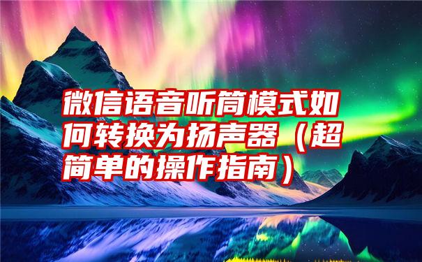 微信语音听筒模式如何转换为扬声器（超简单的操作指南）