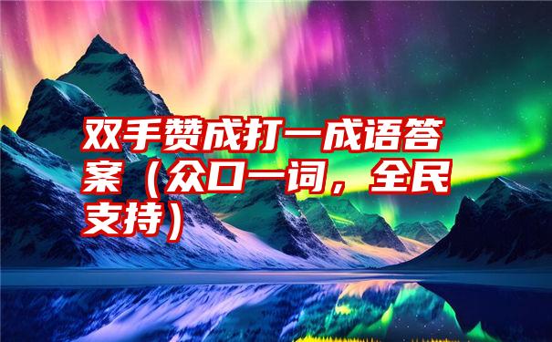 双手赞成打一成语答案（众口一词，全民支持）