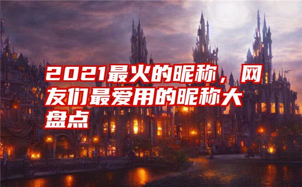 2021最火的昵称，网友们最爱用的昵称大盘点