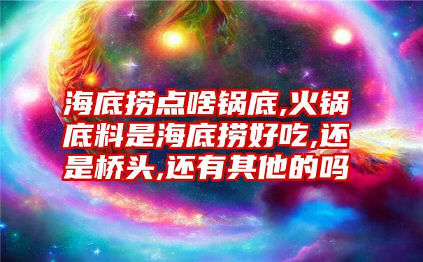 海底捞点啥锅底,火锅底料是海底捞好吃,还是桥头,还有其他的吗