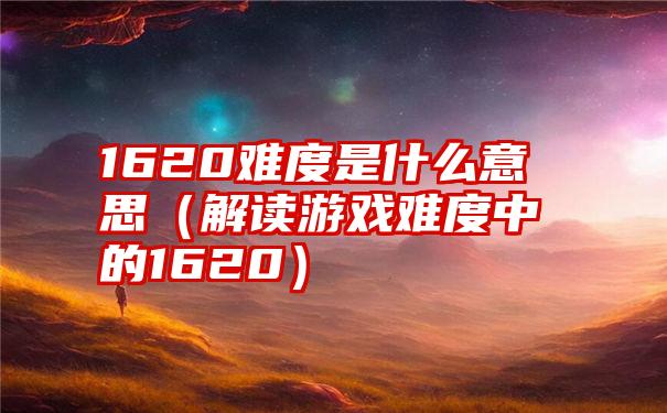 1620难度是什么意思（解读游戏难度中的1620）