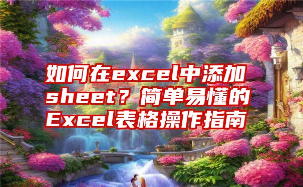 如何在excel中添加sheet？简单易懂的Excel表格操作指南