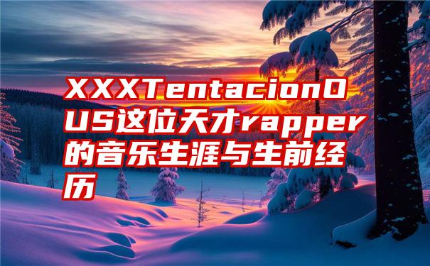 XXXTentacionOUS这位天才rapper的音乐生涯与生前经历