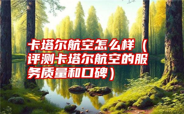 卡塔尔航空怎么样（评测卡塔尔航空的服务质量和口碑）