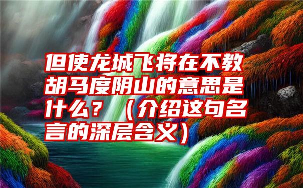 但使龙城飞将在不教胡马度阴山的意思是什么？（介绍这句名言的深层含义）